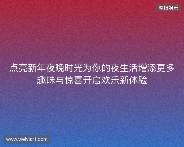点亮新年夜晚时光为你的夜生活增添更多趣味与惊喜开启欢乐新体验