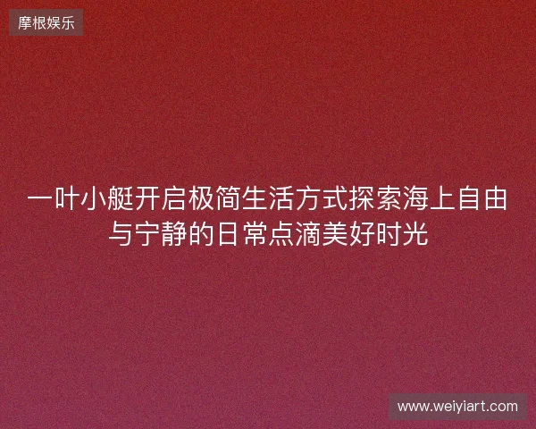 一叶小艇开启极简生活方式探索海上自由与宁静的日常点滴美好时光 一叶小艇开启极简生活方式探索海上自由与宁静的日常点滴美好时光