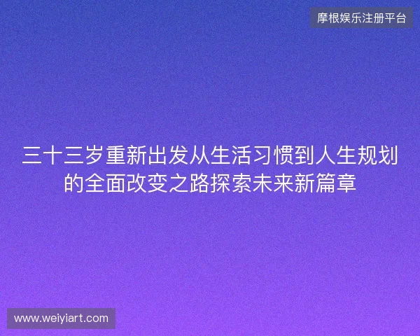 三十三岁重新出发从生活习惯到人生规划的全面改变之路探索未来新篇章 三十三岁重新出发从生活习惯到人生规划的全面改变之路探索未来新篇章