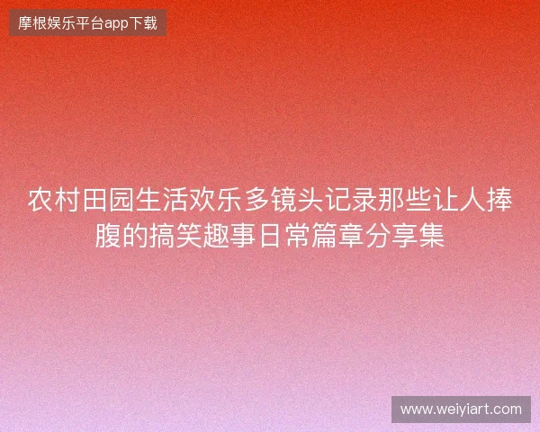 农村田园生活欢乐多镜头记录那些让人捧腹的搞笑趣事日常篇章分享集 农村田园生活欢乐多镜头记录那些让人捧腹的搞笑趣事日常篇章分享集