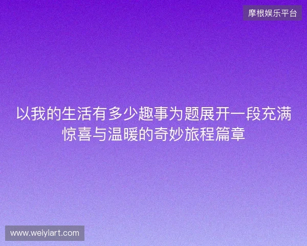 以我的生活有多少趣事为题展开一段充满惊喜与温暖的奇妙旅程篇章 以我的生活有多少趣事为题展开一段充满惊喜与温暖的奇妙旅程篇章