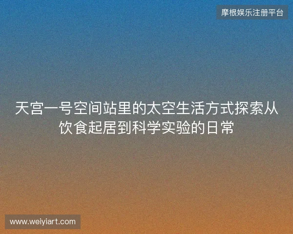 天宫一号空间站里的太空生活方式探索从饮食起居到科学实验的日常 天宫一号空间站里的太空生活方式探索从饮食起居到科学实验的日常